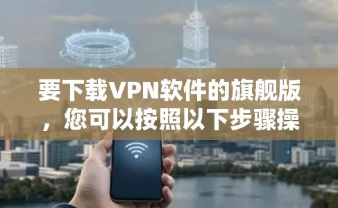 要下载VPN软件的旗舰版，您可以按照以下步骤操作