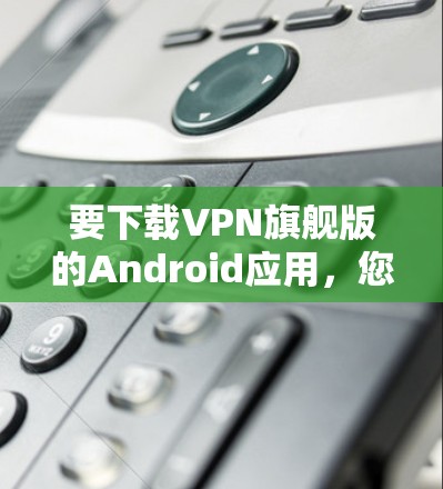 要下载VPN旗舰版的Android应用，您可以按照以下步骤进行