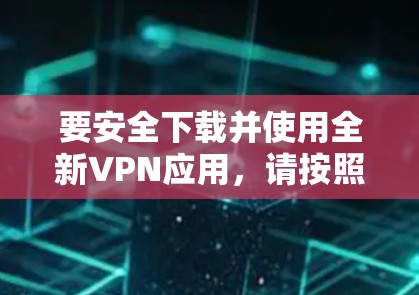 要安全下载并使用全新VPN应用，请按照以下步骤操作