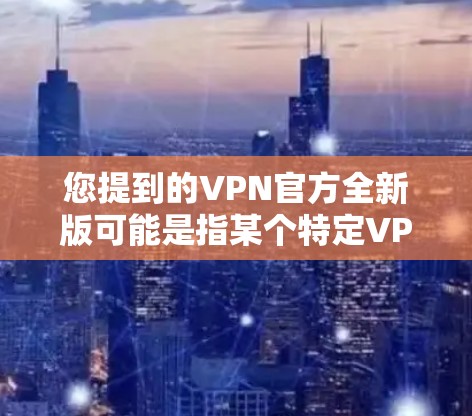 您提到的VPN官方全新版可能是指某个特定VPN服务提供商的最新版本。如果您能提供更多信息，比如VPN服务的名称或相关的官方链接，我可以帮助您了解最新版本的功能和更新内容