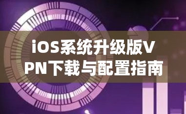 iOS系统升级版VPN下载与配置指南