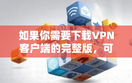 如果你需要下载VPN客户端的完整版，可以按照以下步骤操作
