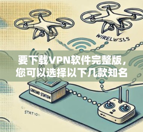 要下载VPN软件完整版，您可以选择以下几款知名且可靠的VPN软件，并确保从官方或安全可靠的来源下载