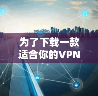 为了下载一款适合你的VPN应用，请按照以下步骤操作