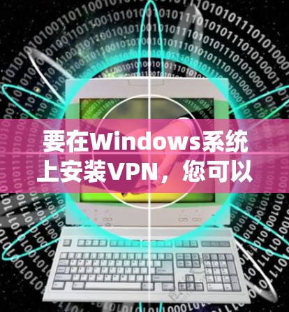 要在Windows系统上安装VPN，您可以按照以下步骤进行