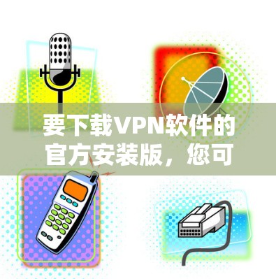 要下载VPN软件的官方安装版，您可以按照以下步骤操作