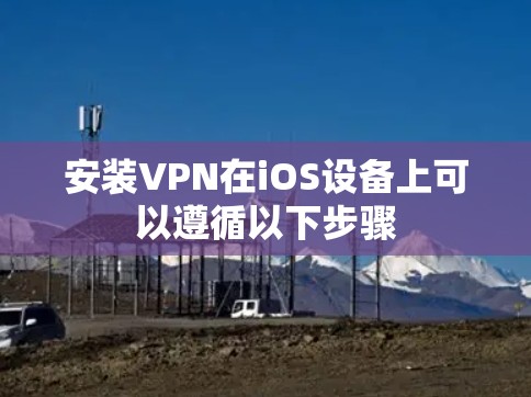 安装VPN在iOS设备上可以遵循以下步骤
