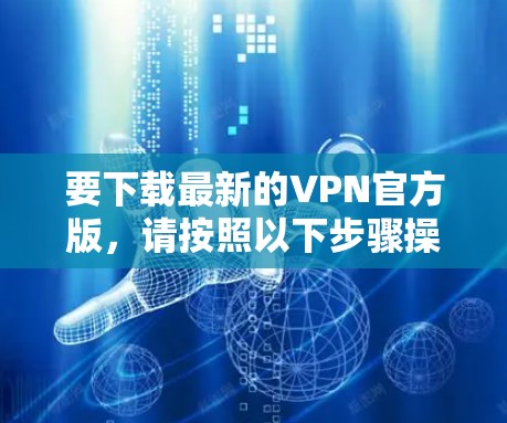 要下载最新的VPN官方版，请按照以下步骤操作