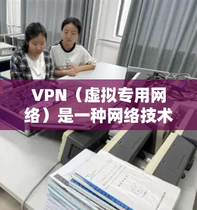 VPN（虚拟专用网络）是一种网络技术，能够创建一个加密的通道，保护用户的隐私和数据安全。选择合适的VPN入口可以帮助你访问被限制的网站或保护你的网络安全。以下是一些推荐的VPN入口和选择建议