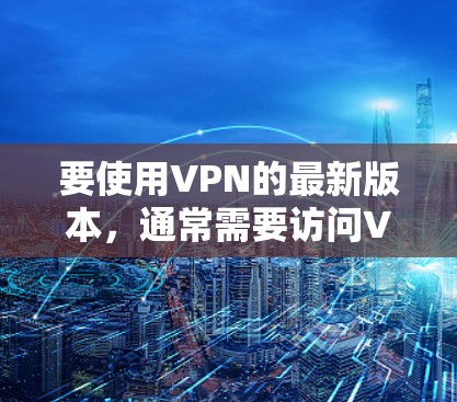 要使用VPN的最新版本，通常需要访问VPN官网，查找最新版本的教程和使用指南。以下是一个通用的VPN使用流程，假设你正在使用某款常见的VPN软件