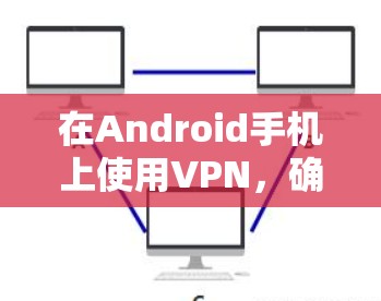 在Android手机上使用VPN，确实需要按照以下步骤操作，以确保安全和隐私。以下是详细的图文教程