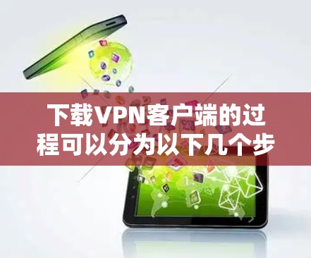 下载VPN客户端的过程可以分为以下几个步骤，确保每一步都清晰明了