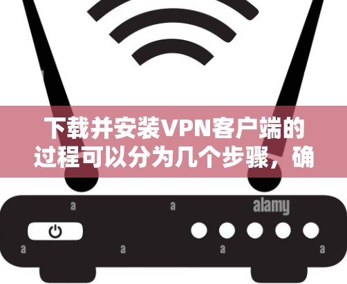 下载并安装VPN客户端的过程可以分为几个步骤，确保顺利完成。以下是详细的步骤指南