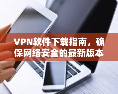 VPN软件下载指南，确保网络安全的最新版本