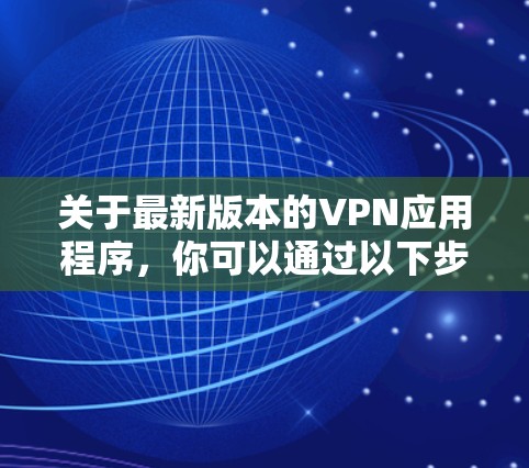 关于最新版本的VPN应用程序，你可以通过以下步骤获取