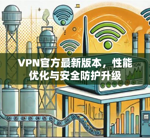 VPN官方最新版本，性能优化与安全防护升级