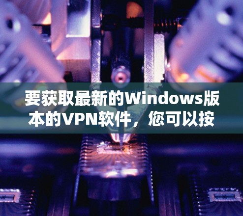 要获取最新的Windows版本的VPN软件，您可以按照以下步骤操作