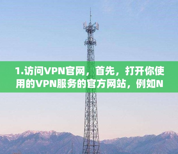 1.访问VPN官网，首先，打开你使用的VPN服务的官方网站，例如NordVPN、ExpressVPN等