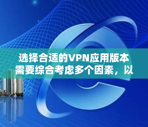 选择合适的VPN应用版本需要综合考虑多个因素，以确保最佳的使用体验和安全性。以下是分步的选择指南