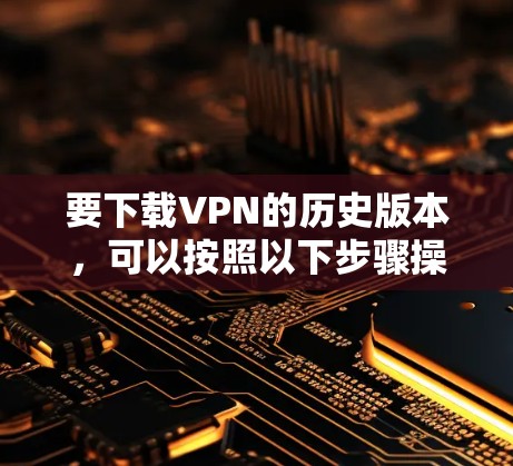 要下载VPN的历史版本，可以按照以下步骤操作
