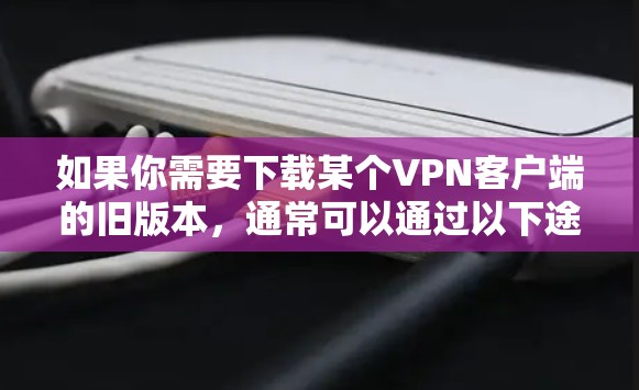 如果你需要下载某个VPN客户端的旧版本，通常可以通过以下途径找到旧版本的下载链接
