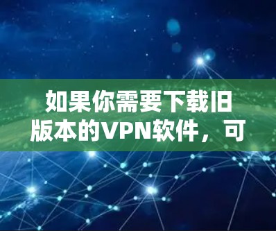 如果你需要下载旧版本的VPN软件，可以按照以下步骤操作