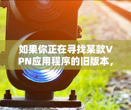如果你正在寻找某款VPN应用程序的旧版本，通常可以通过以下途径获取