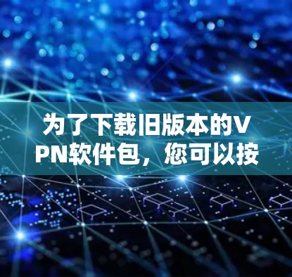 为了下载旧版本的VPN软件包，您可以按照以下步骤进行