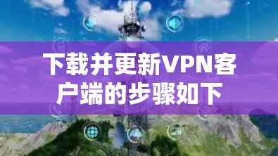 下载并更新VPN客户端的步骤如下