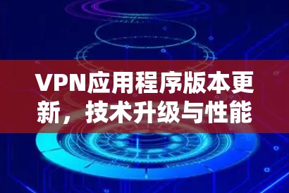 VPN应用程序版本更新，技术升级与性能优化