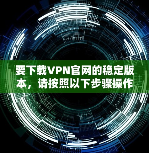 要下载VPN官网的稳定版本，请按照以下步骤操作