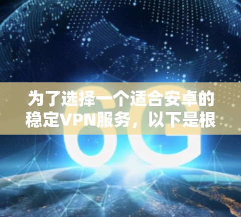 为了选择一个适合安卓的稳定VPN服务，以下是根据您的需求和分析整理的步骤和推荐