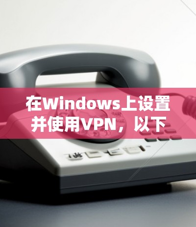 在Windows上设置并使用VPN，以下是详细的步骤指南