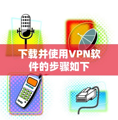 下载并使用VPN软件的步骤如下