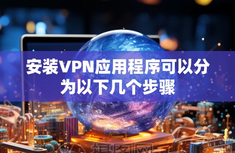 安装VPN应用程序可以分为以下几个步骤