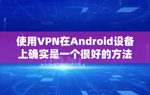 使用VPN在Android设备上确实是一个很好的方法来保护隐私或访问受限的内容。以下是详细的步骤指南，帮助您顺利完成设置和使用