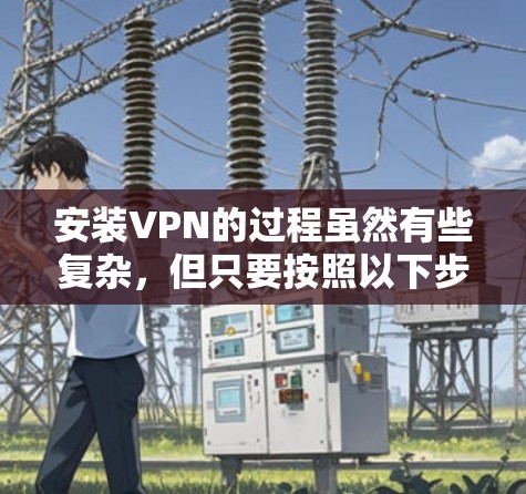 安装VPN的过程虽然有些复杂，但只要按照以下步骤一步步来，应该能够顺利完成。以下是详细的安装指南
