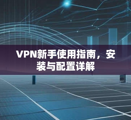 VPN新手使用指南，安装与配置详解