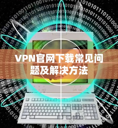 VPN官网下载常见问题及解决方法