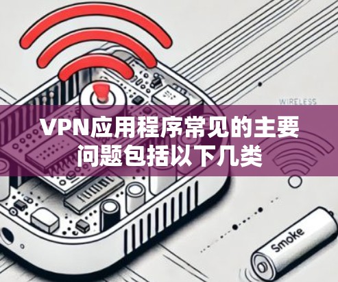 VPN应用程序常见的主要问题包括以下几类