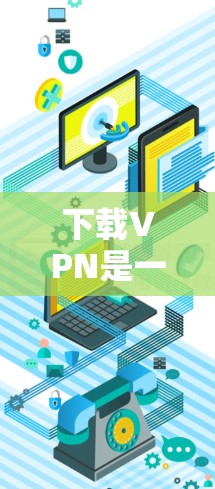 下载VPN是一个相对简单的过程，但为了确保安全和有效使用，以下是一些关键步骤和注意事项