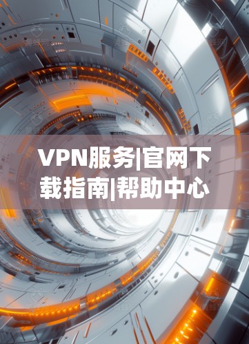 VPN服务|官网下载指南|帮助中心|安全高效的网络连接解决方案