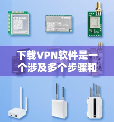 下载VPN软件是一个涉及多个步骤和考虑因素的过程，以下是逐步指南，帮助您顺利完成下载和使用