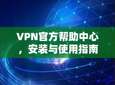 VPN官方帮助中心，安装与使用指南