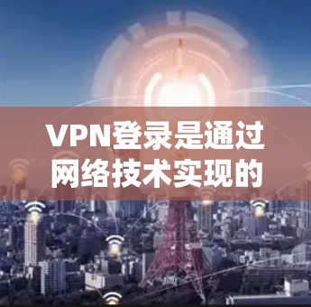 VPN登录是通过网络技术实现的安全加密连接，通常用于访问特殊的内部网络或保护隐私。以下是一些常见的VPN登录步骤和注意事项