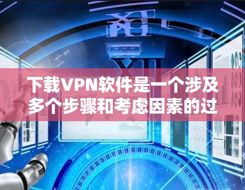 下载VPN软件是一个涉及多个步骤和考虑因素的过程。以下是根据您的需求整理出的详细指南，帮助您安全、有效地完成VPN软件的下载和设置