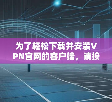 为了轻松下载并安装VPN官网的客户端，请按照以下步骤操作