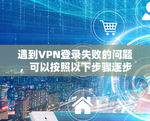 遇到VPN登录失败的问题，可以按照以下步骤逐步排查和解决