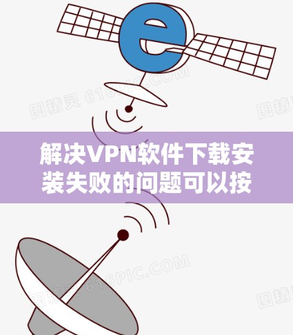 解决VPN软件下载安装失败的问题可以按照以下步骤进行