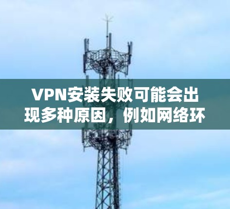 VPN安装失败可能会出现多种原因，例如网络环境问题、配置错误、权限问题等。以下是一个详细的解决步骤，帮助你排查和解决VPN安装失败的问题
